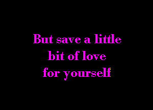 But save a little
bit of love

for yourself