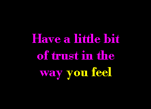 Have a little bit
of trust in the

way you feel
