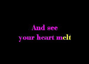 And see

your heart melt