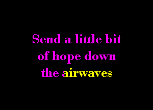 Send a little bit

of hope down

the airwaves