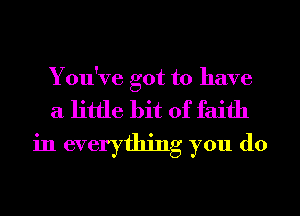 You've got to have
a little bit of faith
in everything you do