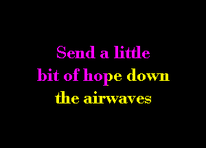 Send a little

bit of hope down

the airwaves