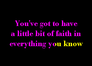 You've got to have
a little bit of faith in
everything you know