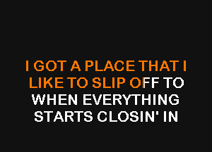 IGOT A PLACETHAT I
LIKETO SLIP OFF TO
WHEN EVERYTHING

STARTS CLOSIN' IN