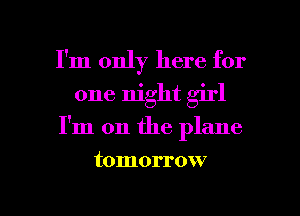 I'm only here for
one night girl

I'm on the plane

tomorrow

g