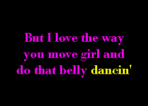 But I love the way

you move girl and

do that belly dancin'