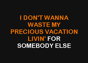 I DON'T WANNA
WASTE MY

PRECIOUS VACATION
LIVIN' FOR
SOMEBODY ELSE