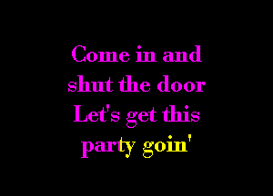 Come in and
shut the door

Let's get this
Party goin'