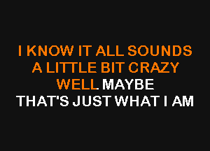 I KNOW IT ALL SOUNDS
A LITTLE BIT CRAZY
WELL MAYBE
THAT'SJUSTWHAT I AM