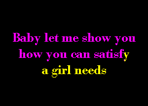 Baby let me show you
how you can saiisfy

a girl needs