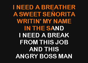 INEED A BREATHER
ASWEET SENORITA
WRITIN' MY NAME
INTHESAND
INEED A BREAK
FROM THIS JOB
AND THIS
ANGRY BOSS MAN