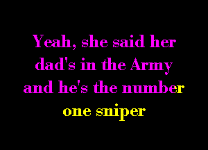 Yeah, She said her
dad's in the Army
and he's the number

one sniper