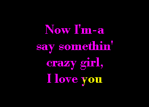 Now I'm-a

say somethin'

crazy girl,

I love you