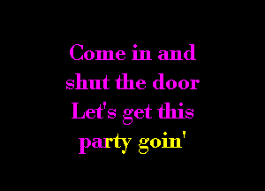 Come in and
shut the door

Let's get this
Party goin'
