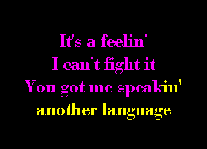 It's a feeljn'
I can't fight it
You got me speakin'
another language