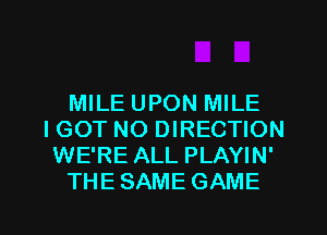 MILE UPON MILE
I GOT NO DIRECTION
WE'RE ALL PLAYIN'
THE SAME GAME

g