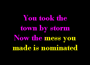 You took the
town by storm
Now the mess you
made is nominated