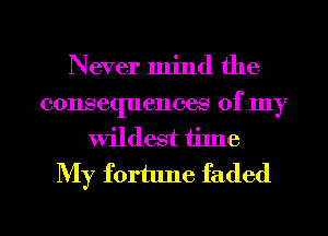 Never mind the

consequences of my
wildest time

My fortune faded