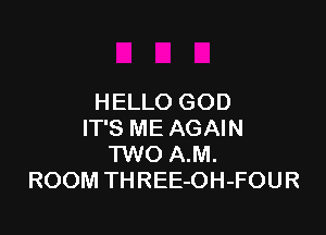 HELLO GOD

IT'S ME AGAIN
TWO A.M.
ROOM THREE-OH-FOUR