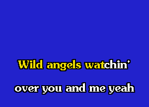 Wild angels watchin'

over you and me yeah