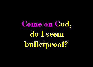 Come on God,

do I seem

bulletproof?