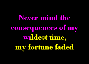 Never mind the
consequences of my
wildest time,
my fortune faded