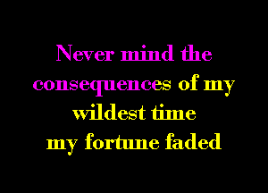 Never mind the

consequences of my
wildest time

my fortune faded