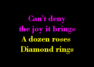 Can't deny
the joy it brings

A dozen roses
Diamond rings