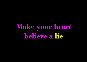 Make your heart

believe a lie