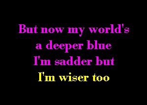 But now my world's

a deeper blue
I'm sadder but
I'm Wiser too