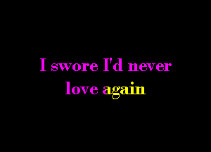 I swore I'd never

love again