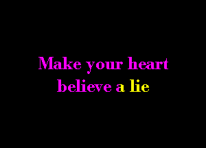 Make your heart

believe a lie