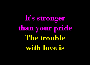 It's stronger

than your pride

The trouble

with love is