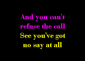 And you can't
refuse the call

See you've got
no say at all