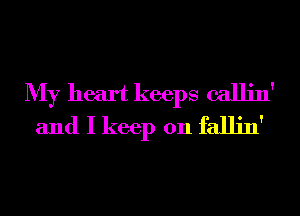 My heart keeps callin'
and I keep 011 fallin'