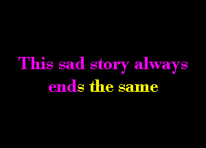 This sad story always

ends the same