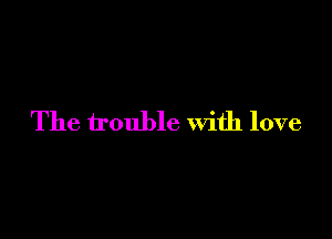 The trouble with love