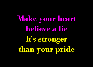 Make your heart
believe a. lie
Ifs stronger

than your pride

g