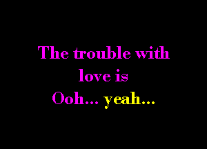 The trouble With

love is

Ooh... yeah...