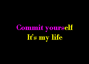 Commit yourself

It's my life