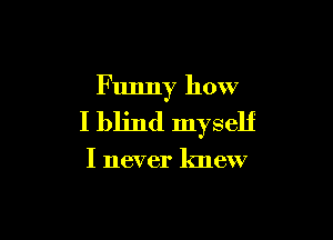Funny how

I blind myself

I never knew