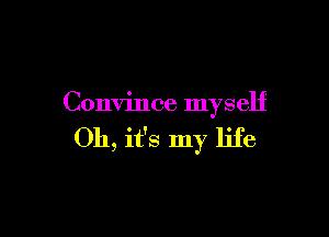 Convince myself

Oh, it's my life