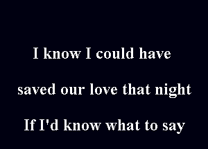 I know I could have

saved our love that night

If I'd know What to say