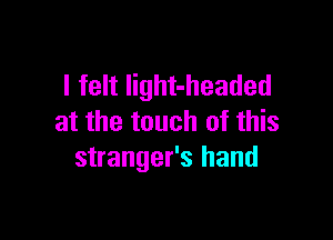 I felt light-headed

at the touch of this
stranger's hand