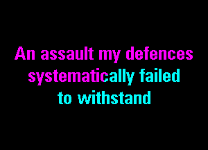 An assault my defences

systematically failed
to withstand