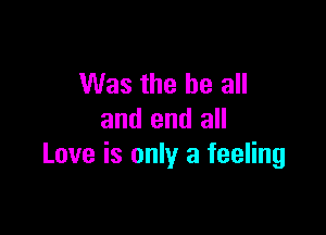 Was the be all

and end all
Love is only a feeling