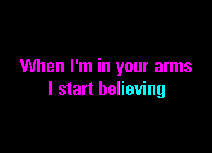 When I'm in your arms

I start believing