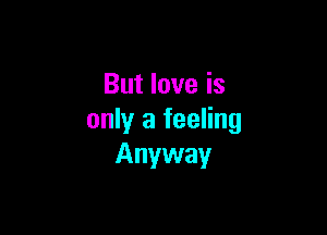 But love is

only a feeling
Anyway
