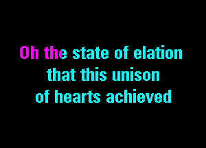 Oh the state of elation

that this unison
of hearts achieved
