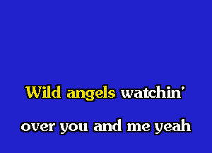 Wild angels watchin'

over you and me yeah